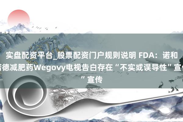 实盘配资平台_股票配资门户规则说明 FDA：诺和诺德减肥药Wegovy电视告白存在“不实或误导性”宣传