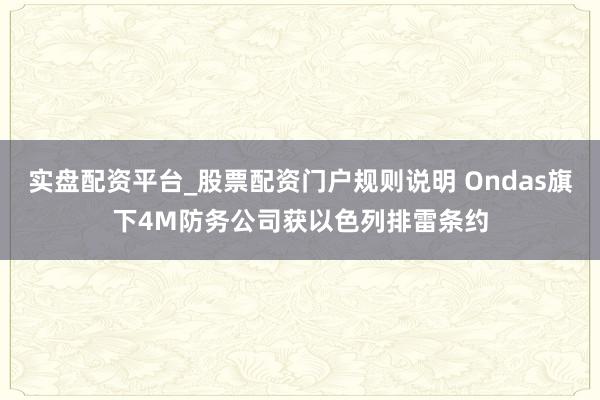 实盘配资平台_股票配资门户规则说明 Ondas旗下4M防务公司获以色列排雷条约