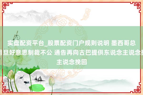 实盘配资平台_股票配资门户规则说明 墨西哥总统月旦好意思制裁不公 通告再向古巴提供东说念主说念挽回