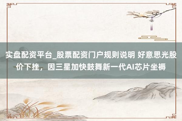实盘配资平台_股票配资门户规则说明 好意思光股价下挫，因三星加快鼓舞新一代AI芯片坐褥