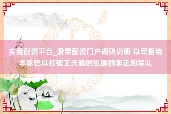 实盘配资平台_股票配资门户规则说明 以军拒绝本轮巴以打破工夫临时组建的非正规军队