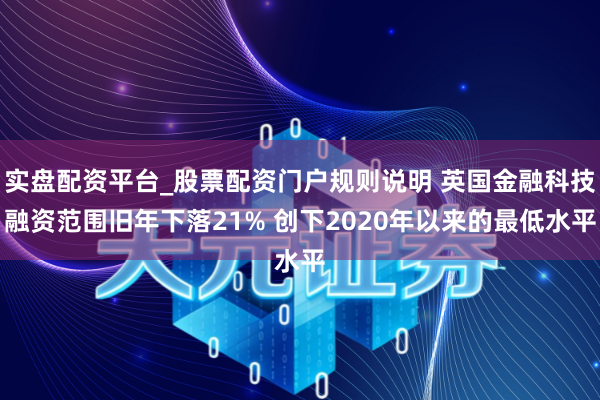 实盘配资平台_股票配资门户规则说明 英国金融科技融资范围旧年下落21% 创下2020年以来的最低水平
