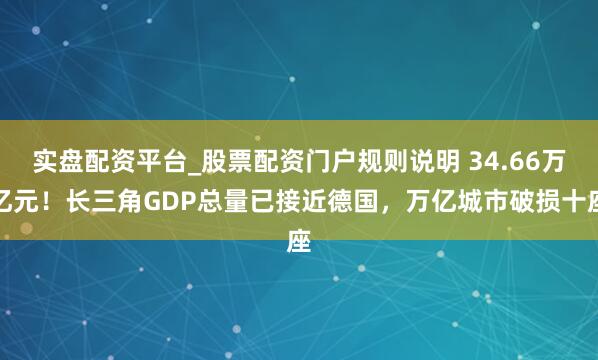 实盘配资平台_股票配资门户规则说明 34.66万亿元！长三角GDP总量已接近德国，万亿城市破损十座