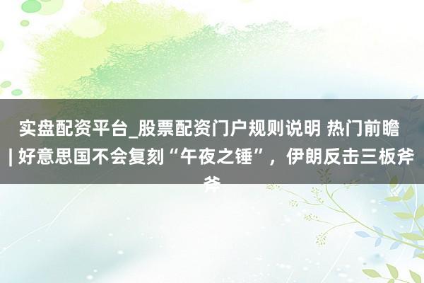 实盘配资平台_股票配资门户规则说明 热门前瞻 | 好意思国不会复刻“午夜之锤”，伊朗反击三板斧