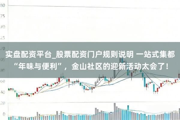 实盘配资平台_股票配资门户规则说明 一站式集都“年味与便利”，金山社区的迎新活动太会了！