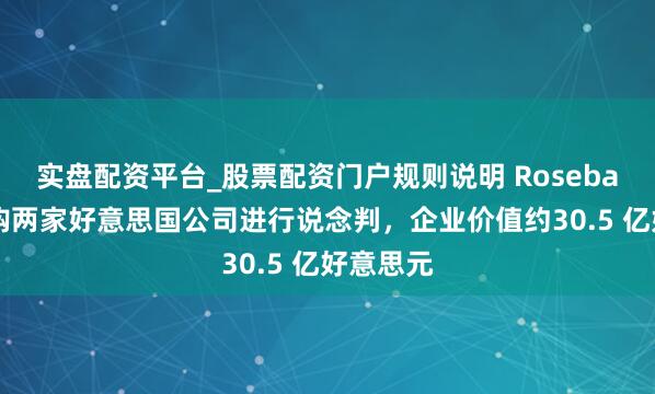 实盘配资平台_股票配资门户规则说明 Rosebank就收购两家好意思国公司进行说念判，企业价值约30.5 亿好意思元