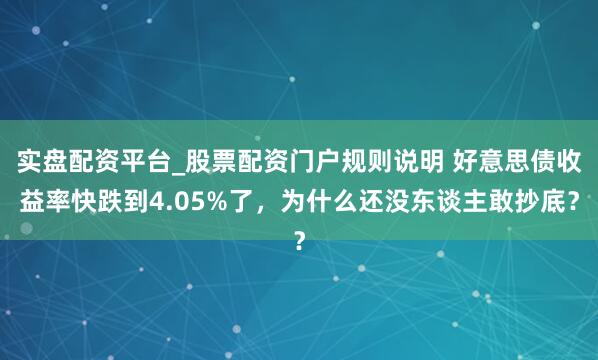 实盘配资平台_股票配资门户规则说明 好意思债收益率快跌到4.05%了，为什么还没东谈主敢抄底？