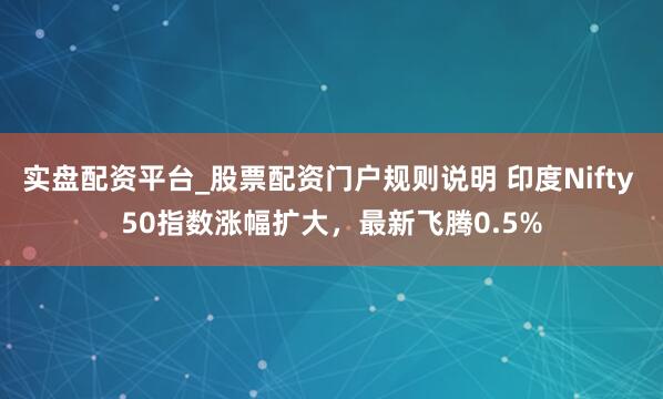 实盘配资平台_股票配资门户规则说明 印度Nifty 50指数涨幅扩大，最新飞腾0.5%