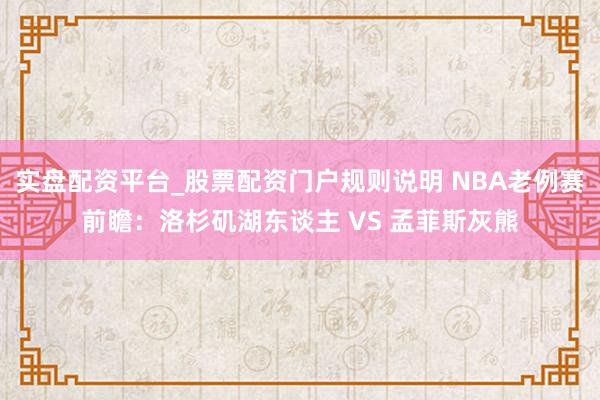 实盘配资平台_股票配资门户规则说明 NBA老例赛前瞻:洛杉矶湖东谈主 VS 孟菲斯灰熊