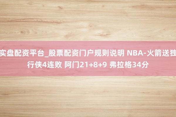 实盘配资平台_股票配资门户规则说明 NBA-火箭送独行侠4连败 阿门21+8+9 弗拉格34分