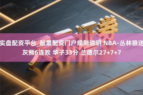 实盘配资平台_股票配资门户规则说明 NBA-丛林狼送灰熊6连败 华子33分 兰德尔27+7+7