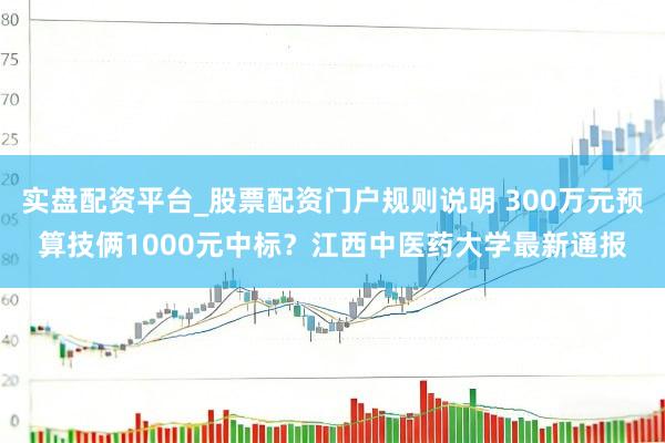实盘配资平台_股票配资门户规则说明 300万元预算技俩1000元中标？江西中医药大学最新通报