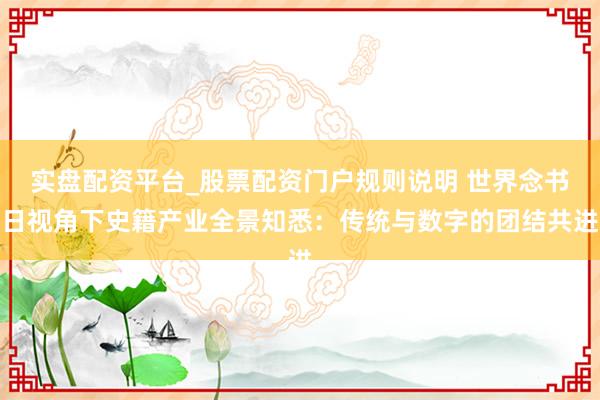 实盘配资平台_股票配资门户规则说明 世界念书日视角下史籍产业全景知悉：传统与数字的团结共进