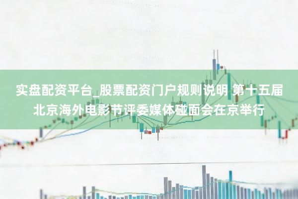 实盘配资平台_股票配资门户规则说明 第十五届北京海外电影节评委媒体碰面会在京举行
