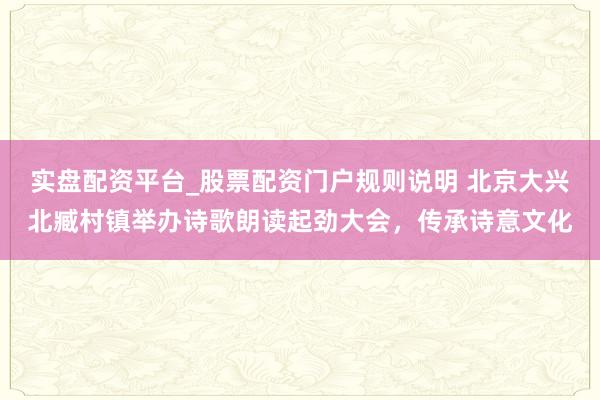 实盘配资平台_股票配资门户规则说明 北京大兴北臧村镇举办诗歌朗读起劲大会,传承诗意文化
