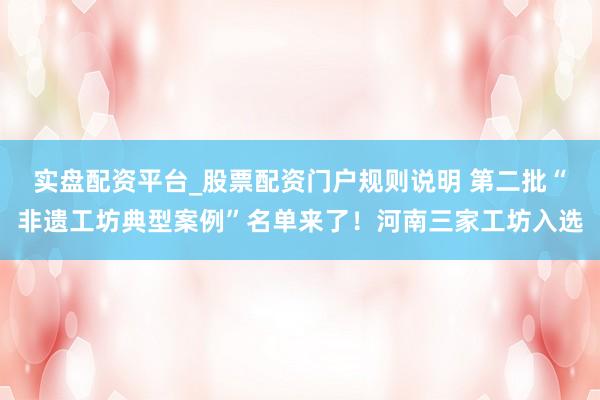 实盘配资平台_股票配资门户规则说明 第二批“非遗工坊典型案例”名单来了！河南三家工坊入选