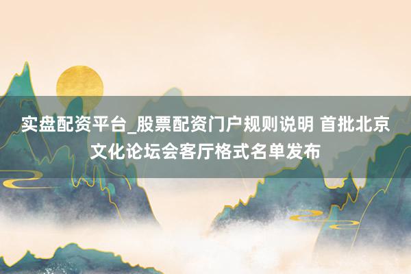 实盘配资平台_股票配资门户规则说明 首批北京文化论坛会客厅格式名单发布