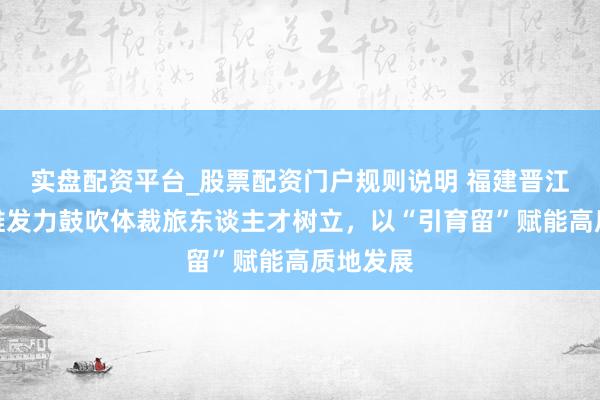 实盘配资平台_股票配资门户规则说明 福建晋江市：多维发力鼓吹体裁旅东谈主才树立，以“引育留”赋能高质地发展