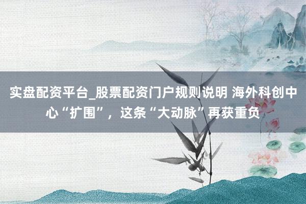 实盘配资平台_股票配资门户规则说明 海外科创中心“扩围”，这条“大动脉”再获重负
