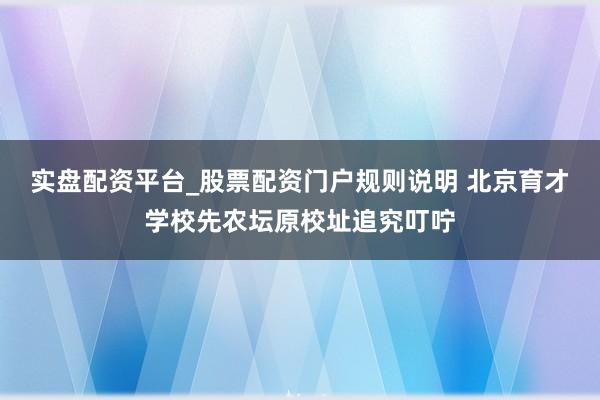实盘配资平台_股票配资门户规则说明 北京育才学校先农坛原校址追究叮咛