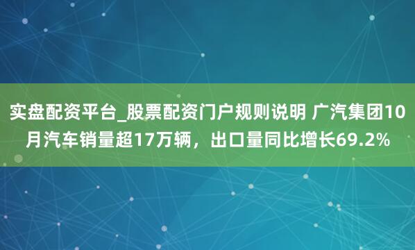 实盘配资平台_股票配资门户规则说明 广汽集团10月汽车销量超17万辆,出口量同比增长69.2%