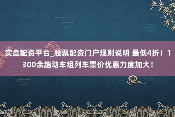 实盘配资平台_股票配资门户规则说明 最低4折！1300余趟动车组列车票价优惠力度加大！