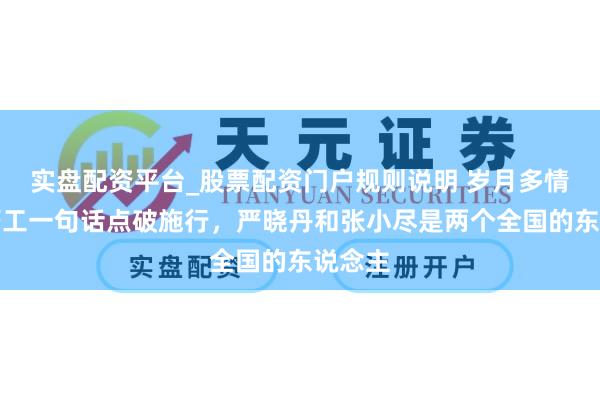 实盘配资平台_股票配资门户规则说明 岁月多情时：严工一句话点破施行，严晓丹和张小尽是两个全国的东说念主