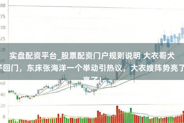 实盘配资平台_股票配资门户规则说明 大衣哥犬子回门，东床张海洋一个举动引热议，大衣嫂阵势亮了！