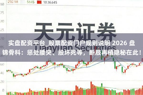 实盘配资平台_股票配资门户规则说明 2026 盘锦骨科：惩处腰突、股坏死等，断肢再植隐秘在此！