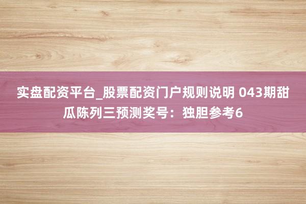 实盘配资平台_股票配资门户规则说明 043期甜瓜陈列三预测奖号:独胆参考6