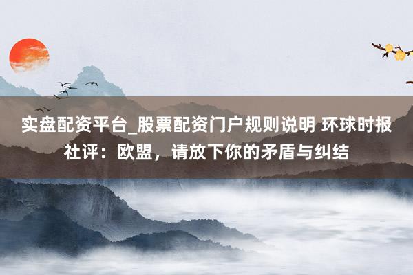 实盘配资平台_股票配资门户规则说明 环球时报社评:欧盟,请放下你的矛盾与纠结