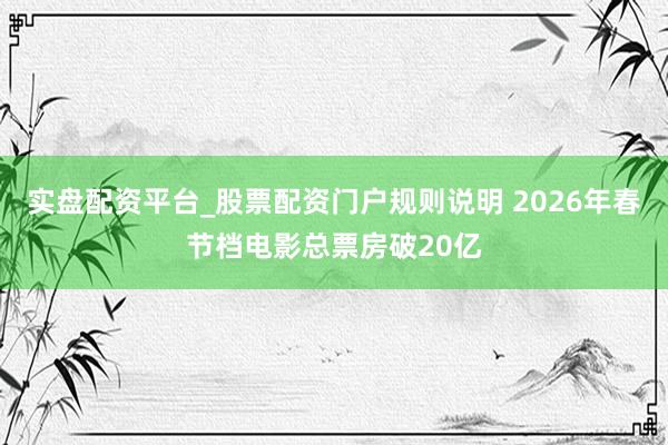 实盘配资平台_股票配资门户规则说明 2026年春节档电影总票房破20亿