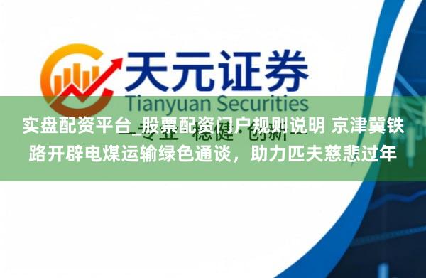 实盘配资平台_股票配资门户规则说明 京津冀铁路开辟电煤运输绿色通谈，助力匹夫慈悲过年