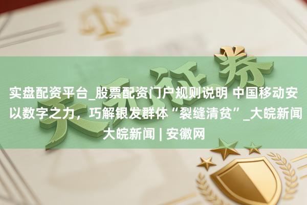 实盘配资平台_股票配资门户规则说明 中国移动安徽公司:以数字之力,巧解银发群体“裂缝清贫”_大皖新闻 | 安徽网