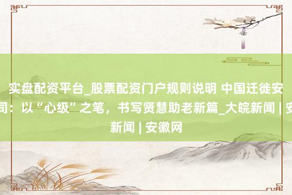 实盘配资平台_股票配资门户规则说明 中国迁徙安徽公司：以“心级”之笔，书写贤慧助老新篇_大皖新闻 | 安徽网