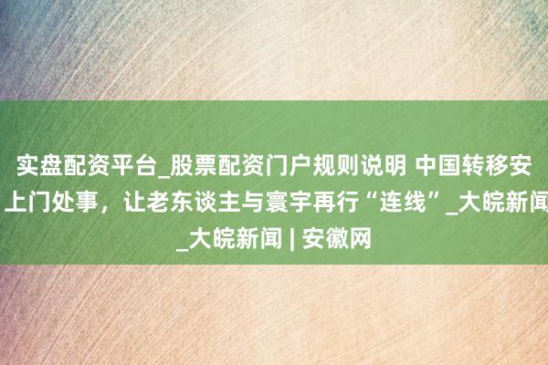 实盘配资平台_股票配资门户规则说明 中国转移安徽公司:上门处事,让老东谈主与寰宇再行“连线”_大皖新闻 | 安徽网