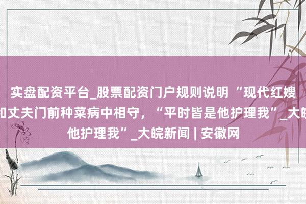 实盘配资平台_股票配资门户规则说明 “现代红嫂”病重后续：和丈夫门前种菜病中相守，“平时皆是他护理我”_大皖新闻 | 安徽网