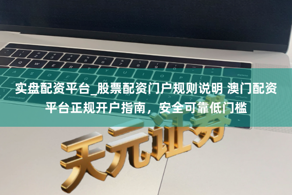 实盘配资平台_股票配资门户规则说明 澳门配资平台正规开户指南，安全可靠低门槛
