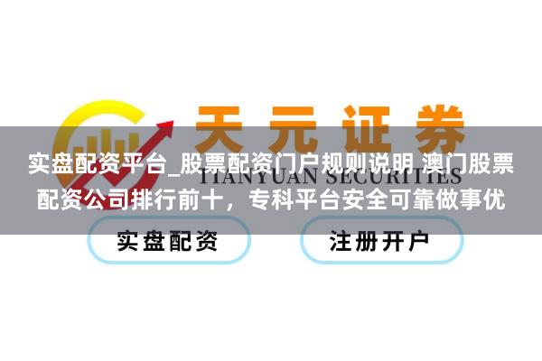 实盘配资平台_股票配资门户规则说明 澳门股票配资公司排行前十，专科平台安全可靠做事优