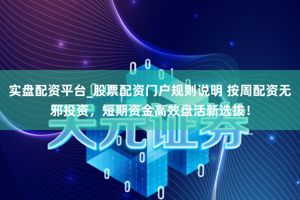实盘配资平台_股票配资门户规则说明 按周配资无邪投资，短期资金高效盘活新选拔！
