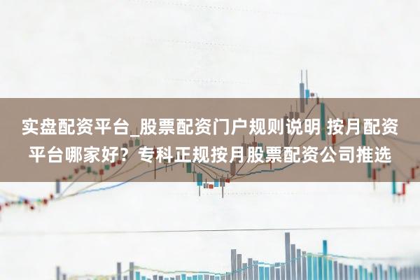 实盘配资平台_股票配资门户规则说明 按月配资平台哪家好？专科正规按月股票配资公司推选