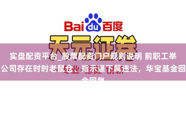 实盘配资平台_股票配资门户规则说明 前职工举报公司存在时时老鼠仓、指示逼下属违法,华宝基金回复