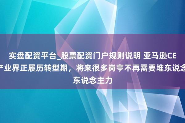 实盘配资平台_股票配资门户规则说明 亚马逊CEO:产业界正履历转型期,将来很多岗亭不再需要堆东说念主力