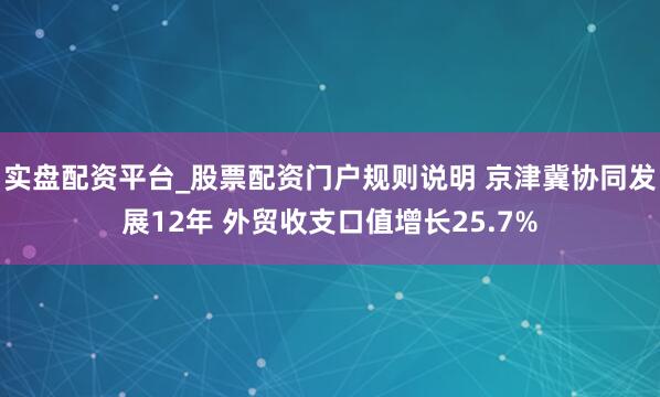 实盘配资平台_股票配资门户规则说明 京津冀协同发展12年 外贸收支口值增长25.7%