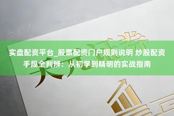 实盘配资平台_股票配资门户规则说明 炒股配资手段全判辨：从初学到精明的实战指南