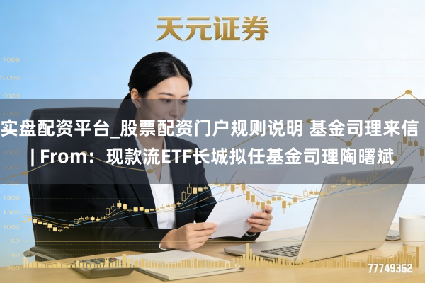 实盘配资平台_股票配资门户规则说明 基金司理来信 | From：现款流ETF长城拟任基金司理陶曙斌