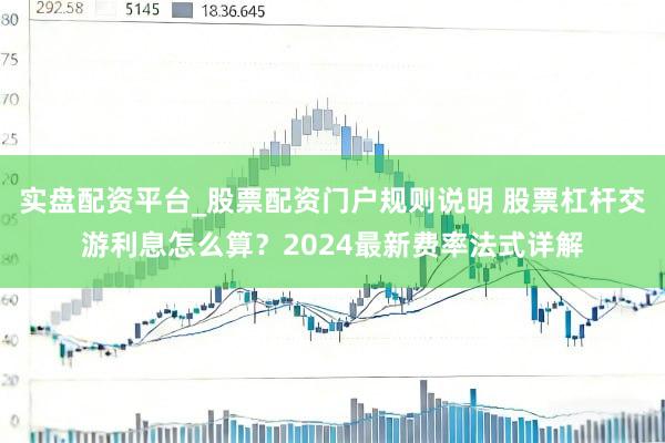 实盘配资平台_股票配资门户规则说明 股票杠杆交游利息怎么算?2024最新费率法式详解