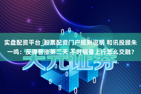 实盘配资平台_股票配资门户规则说明 和讯投顾朱一鸣:反弹普涨第二天 不时缩量上行怎么交融?