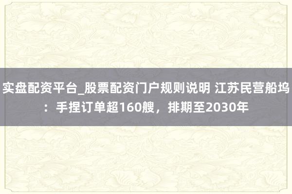 实盘配资平台_股票配资门户规则说明 江苏民营船坞:手捏订单超160艘,排期至2030年