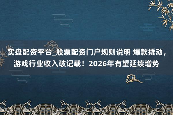 实盘配资平台_股票配资门户规则说明 爆款撬动,游戏行业收入破记载!2026年有望延续增势